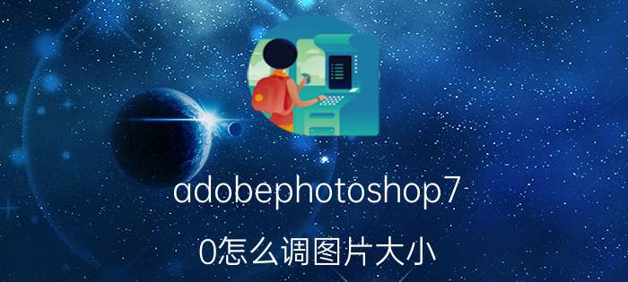 adobephotoshop7.0怎么调图片大小 photoshop怎样调整图片尺寸和大小？